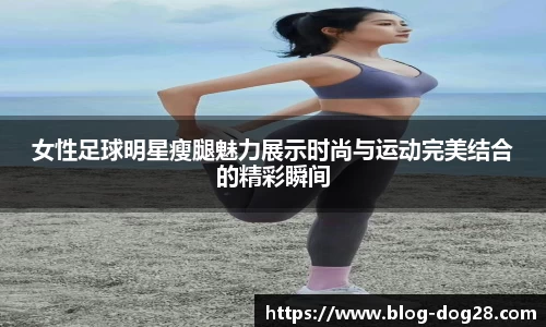 女性足球明星瘦腿魅力展示时尚与运动完美结合的精彩瞬间