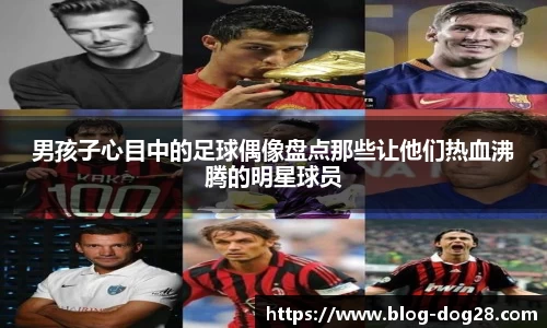 男孩子心目中的足球偶像盘点那些让他们热血沸腾的明星球员