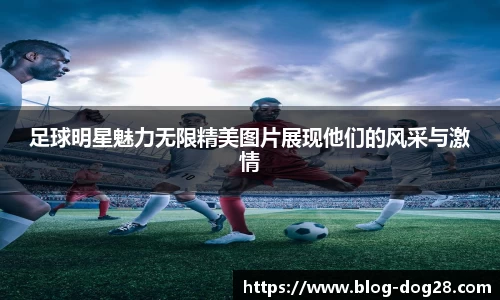 足球明星魅力无限精美图片展现他们的风采与激情